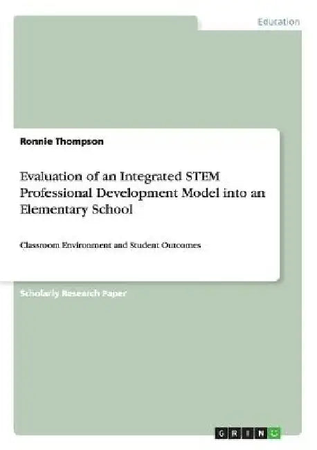 Evaluation of an Integrated STEM Professional Development Model into an Elementary School: Classroom Environment and Student Outcomes by Ronnie Thompson