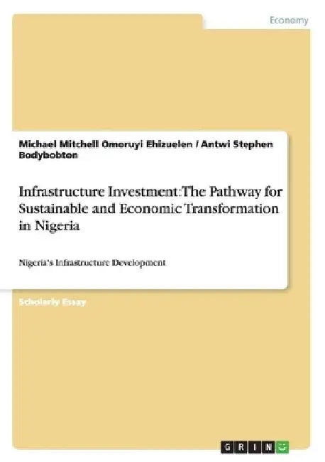 Infrastructure Investment: The Pathway for Sustainable and Economic Transformation in Nigeria: Nigeria's Infrastructure Development by Michael Mitchell Omoruyi Ehizuelen