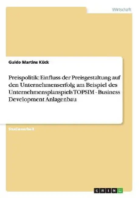 Preispolitik: Einfluss der Preisgestaltung auf den Unternehmenserfolg am Beispiel des Unternehmensplanspiels TOPSIM - Business Development Anlagenbau by Martins Kück, Guido