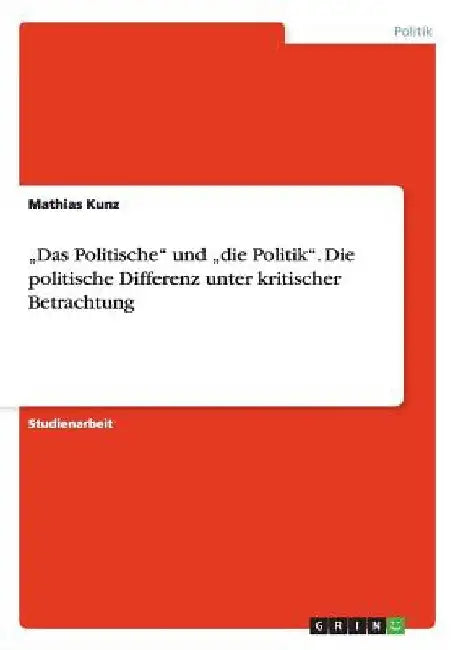 "Das Politische" und "die Politik". Die politische Differenz unter kritischer Betrachtung by Kunz, Mathias