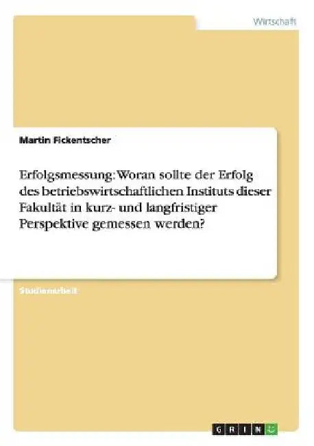 Erfolgsmessung: Woran sollte der Erfolg des betriebswirtschaftlichen Instituts dieser Fakultät in kurz- und langfristiger Perspektive gemessen werden? by Fickentscher, Martin