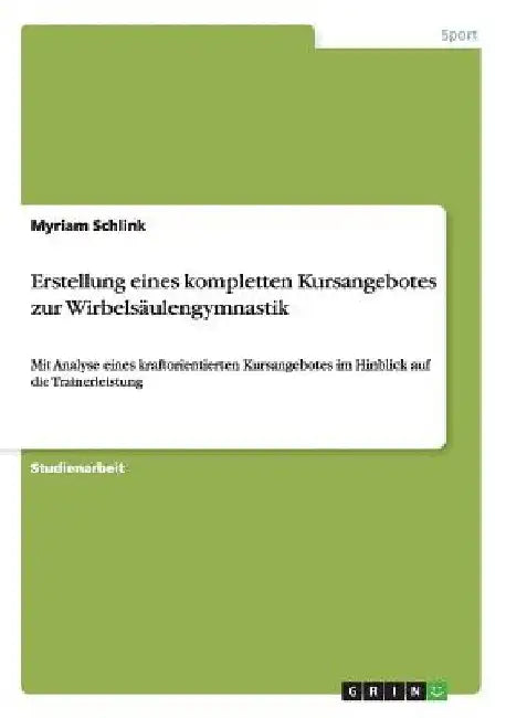 Erstellung eines kompletten Kursangebotes zur Wirbelsäulengymnastik: Mit Analyse eines kraftorientierten Kursangebotes im Hinblick auf die Trainerleis by Schlink, Myriam