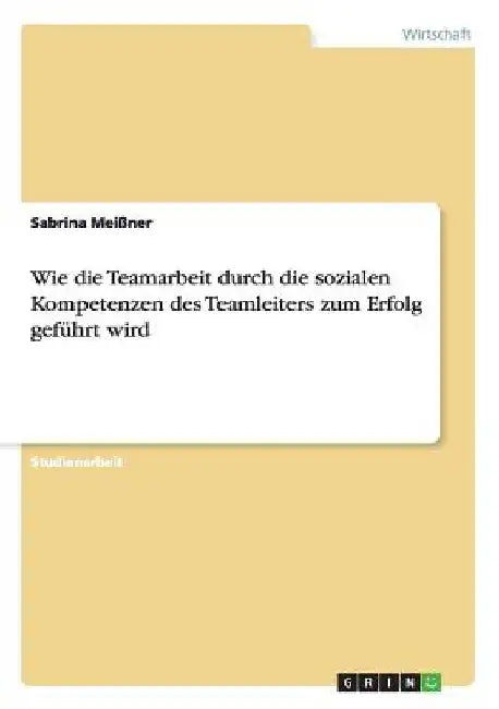 Wie die Teamarbeit durch die sozialen Kompetenzen des Teamleiters zum Erfolg geführt wird by Meißner, Sabrina