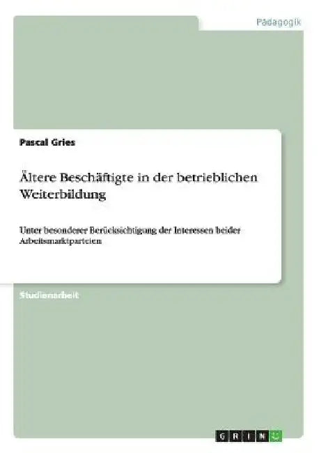 Ältere Beschäftigte in der betrieblichen Weiterbildung: Unter besonderer Berücksichtigung der Interessen beider Arbeitsmarktparteien by Gries, Pascal