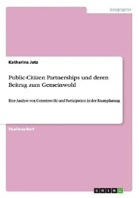 Public-Citizen Partnerships und deren Beitrag zum Gemeinwohl: Eine Analyse von Gemeinwohl und Partizipation in der Raumplanung by Jutz, Katharina