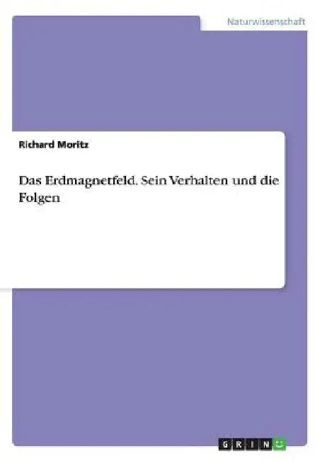 Das Erdmagnetfeld. Sein Verhalten und die Folgen by Moritz, Richard