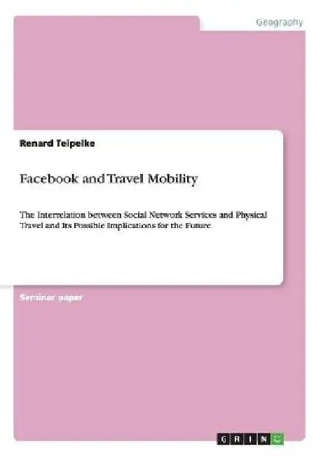 Facebook and Travel Mobility: The Interrelation between Social Network Services and Physical Travel and Its Possible Implications for the Future by Renard Teipelke
