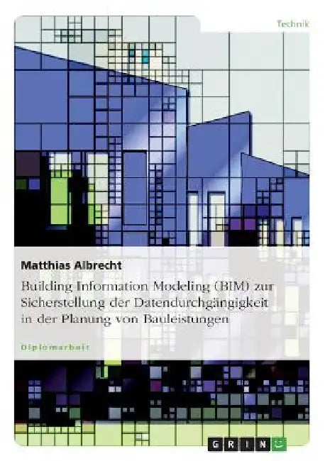 Building Information Modeling (BIM) zur Sicherstellung der Datendurchgängigkeit in der Planung von Bauleistungen by Albrecht, Matthias