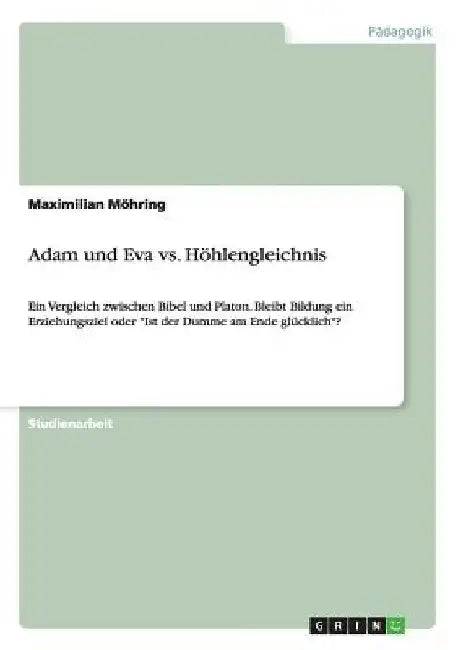 Adam und Eva vs. Höhlengleichnis: Ein Vergleich zwischen Bibel und Platon. Bleibt Bildung ein Erziehungsziel oder "Ist der Dumme am Ende glücklich"? by Möhring, Maximilian