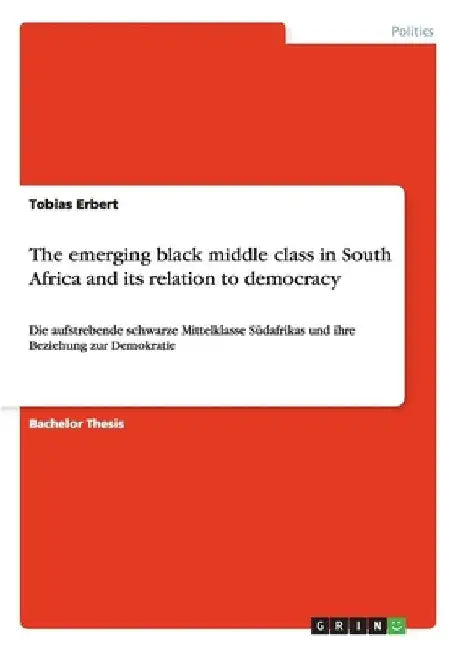 The emerging black middle class in South Africa and its relation to democracy: Die aufstrebende schwarze Mittelklasse Südafrikas und ihre Beziehung zu by Tobias Erbert