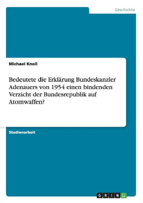 Bedeutete die Erklärung Bundeskanzler Adenauers von 1954 einen bindenden Verzicht der Bundesrepublik auf Atomwaffen? by Michael Knoll