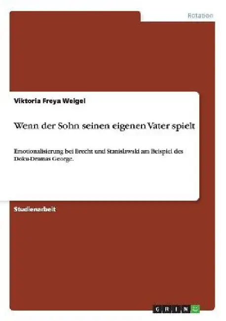 Wenn der Sohn seinen eigenen Vater spielt: Emotionalisierung bei Brecht und Stanislawski am Beispiel des Doku-Dramas George. by Weigel, Viktoria Freya