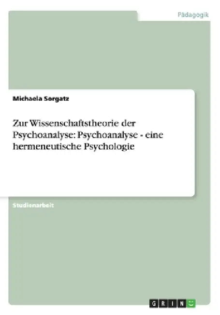 Zur Wissenschaftstheorie der Psychoanalyse: Psychoanalyse - eine hermeneutische Psychologie by Michaela Sorgatz
