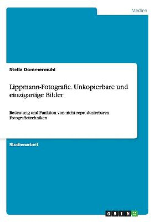 Lippmann-Fotografie. Unkopierbare und einzigartige Bilder: Bedeutung und Funktion von nicht reproduzierbaren Fotografietechniken by Stella Dommermühl