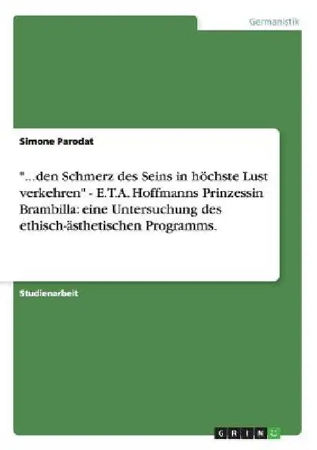 "...den Schmerz des Seins in höchste Lust verkehren" - E.T.A. Hoffmanns Prinzessin Brambilla: eine Untersuchung des ethisch-ästhetischen Programms. by Parodat, Simone