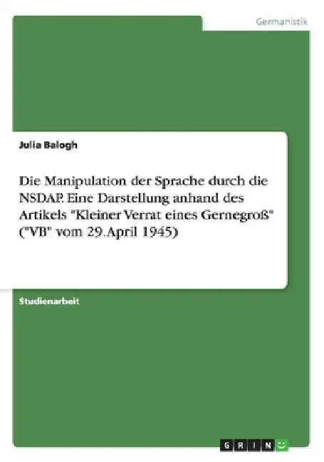 Die Manipulation der Sprache durch die NSDAP. Eine Darstellung anhand des Artikels "Kleiner Verrat eines Gernegroß" ("VB" vom 29. April 1945) by Balogh, Julia