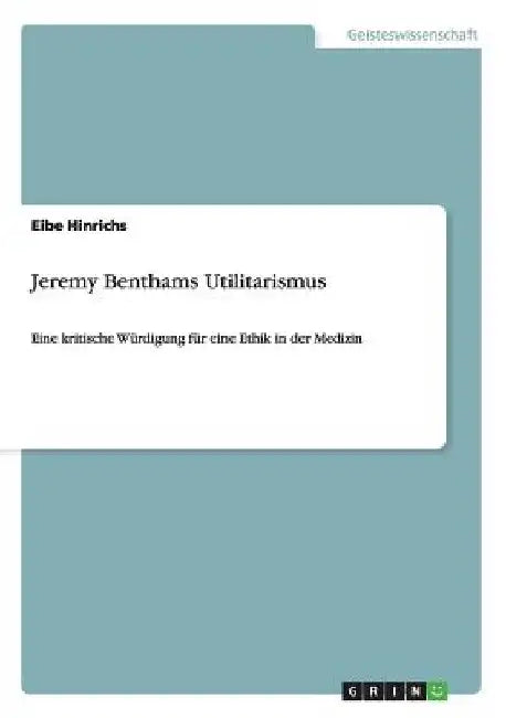Jeremy Benthams Utilitarismus: Eine kritische Würdigung für eine Ethik in der Medizin by Hinrichs, Eibe