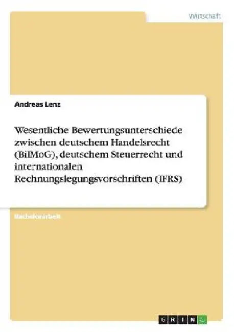 Wesentliche Bewertungsunterschiede zwischen deutschem Handelsrecht (BilMoG), deutschem Steuerrecht und internationalen Rechnungslegungsvorschriften (I by Lenz, Andreas