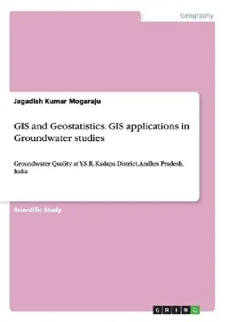 GIS and Geostatistics. GIS applications in Groundwater studies: Groundwater Quality at Y.S.R. Kadapa District, Andhra Pradesh, India by Jagadish Kumar Mogaraju
