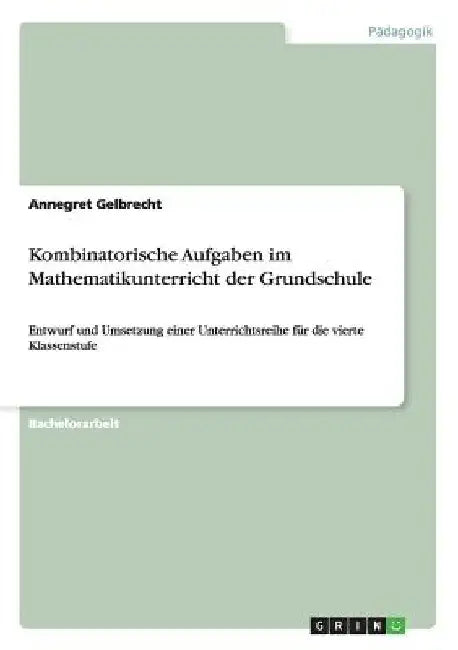 Kombinatorische Aufgaben im Mathematikunterricht der Grundschule: Entwurf und Umsetzung einer Unterrichtsreihe für die vierte Klassenstufe by Gelbrecht, Annegret