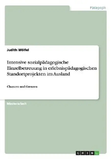 Intensive sozialpädagogische Einzelbetreuung in erlebnispädagogischen Standortprojekten im Ausland: Chancen und Grenzen by Wölfel, Judith