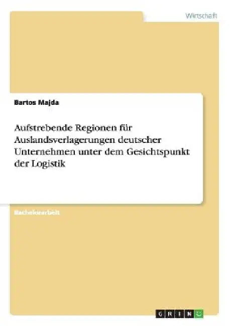 Aufstrebende Regionen für Auslandsverlagerungen deutscher Unternehmen unter dem Gesichtspunkt der Logistik by Majda, Bartos