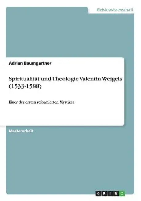 Spiritualität und Theologie Valentin Weigels (1533-1588): Einer der ersten reformierten Mystiker by Baumgartner, Adrian