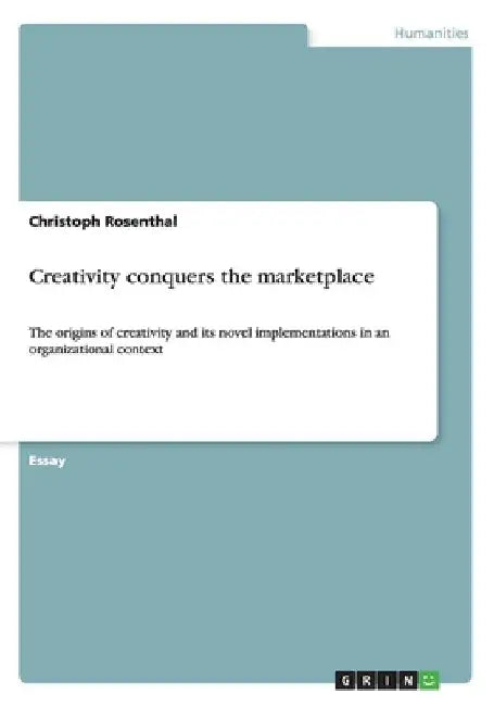 Creativity conquers the marketplace: The origins of creativity and its novel implementations in an organizational context by Christoph Rosenthal