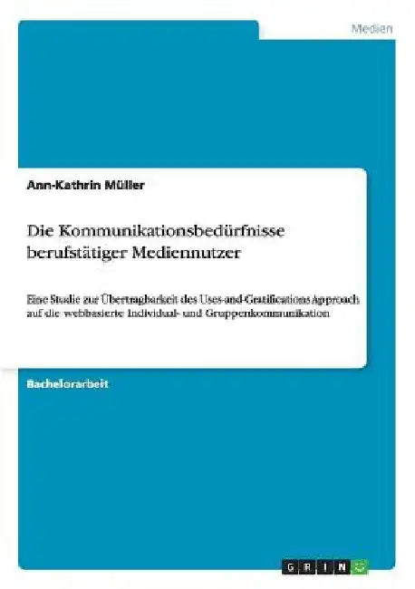 Die Kommunikationsbedürfnisse berufstätiger Mediennutzer: Eine Studie zur Übertragbarkeit des Uses-and-Gratifications Approach auf die webbasierte Ind by Müller, Ann-Kathrin