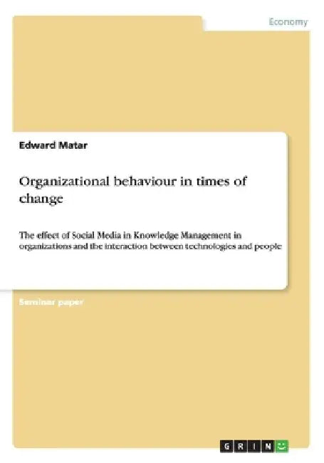 Organizational behaviour in times of change: The effect of Social Media in Knowledge Management in organizations and the interaction between technolog by Edward Matar