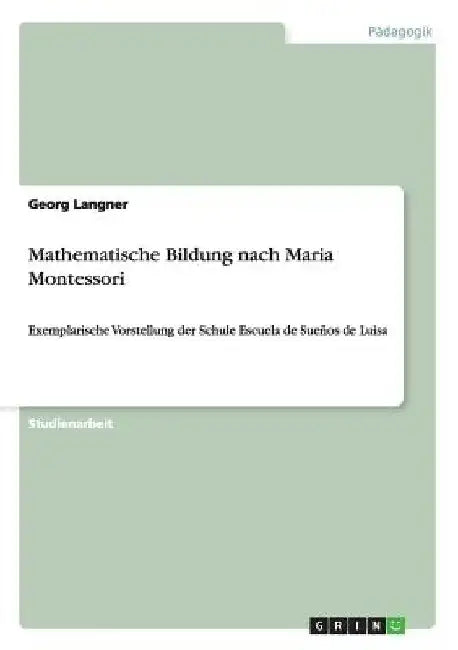 Mathematische Bildung nach Maria Montessori: Exemplarische Vorstellung der Schule Escuela de Sueños de Luisa by Langner, Georg