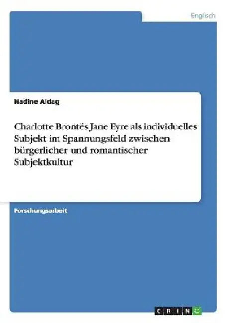 Charlotte Brontës Jane Eyre als individuelles Subjekt im Spannungsfeld zwischen bürgerlicher und romantischer Subjektkultur by Aldag, Nadine