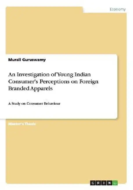 An Investigation of Young Indian Consumer's Perceptions on Foreign Branded Apparels: A Study on Consumer Behaviour by Murali Guruswamy