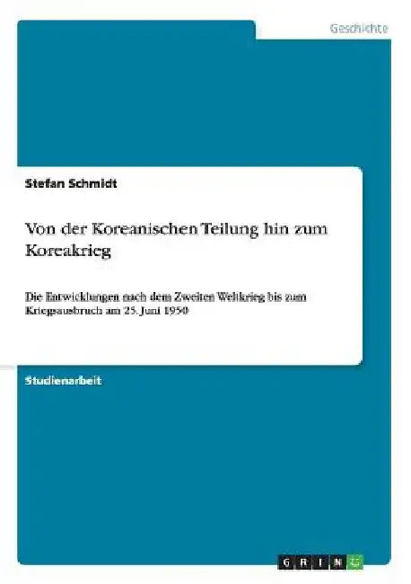 Von der Koreanischen Teilung hin zum Koreakrieg: Die Entwicklungen nach dem Zweiten Weltkrieg bis zum Kriegsausbruch am 25. Juni 1950 by Schmidt, Stefan