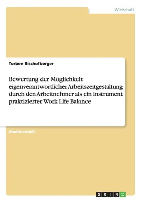 Bewertung der Möglichkeit eigenverantwortlicher Arbeitszeitgestaltung durch den Arbeitnehmer als ein Instrument praktizierter Work-Life-Balance by Torben Bischofberger