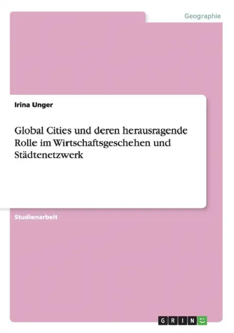 Global Cities und deren herausragende Rolle im Wirtschaftsgeschehen und Städtenetzwerk by Irina Unger