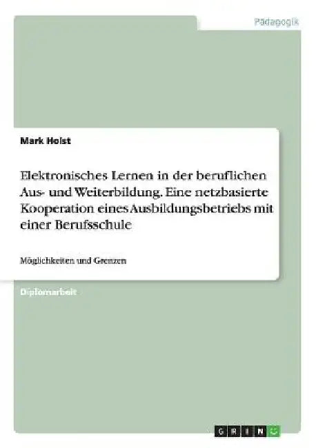 Elektronisches Lernen in der beruflichen Aus- und Weiterbildung. Eine netzbasierte Kooperation eines Ausbildungsbetriebs mit einer Berufsschule: Mögli by Holst, Mark