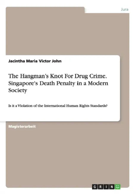 The Hangman's Knot For Drug Crime. Singapore's Death Penalty in a Modern Society: Is it a Violation of the International Human Rights Standards? by Jacintha Maria Victor John