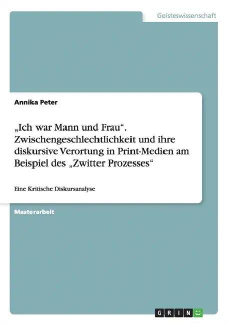 "Ich war Mann und Frau". Zwischengeschlechtlichkeit und ihre diskursive Verortung in Print-Medien am Beispiel des "Zwitter Prozesses": Eine Kritische by Annika Peter