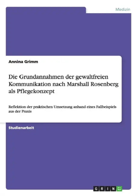 Die Grundannahmen der gewaltfreien Kommunikation nach Marshall Rosenberg als Pflegekonzept: Reflektion der praktischen Umsetzung anhand eines Fallbeis by Annina Grimm