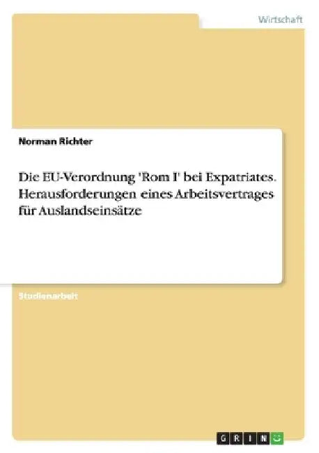 Die EU-Verordnung 'Rom I' bei Expatriates. Herausforderungen eines Arbeitsvertrages für Auslandseinsätze by Richter, Norman