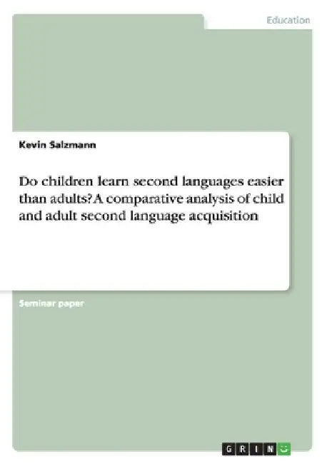 Do children learn second languages easier than adults? A comparative analysis of child and adult second language acquisition by Kevin Salzmann