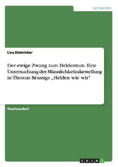 Der ewige Zwang zum Heldentum. Eine Untersuchung der Männlichkeitsdarstellung in Thomas Brussigs "Helden wie wir" by Biebricher, Lisa