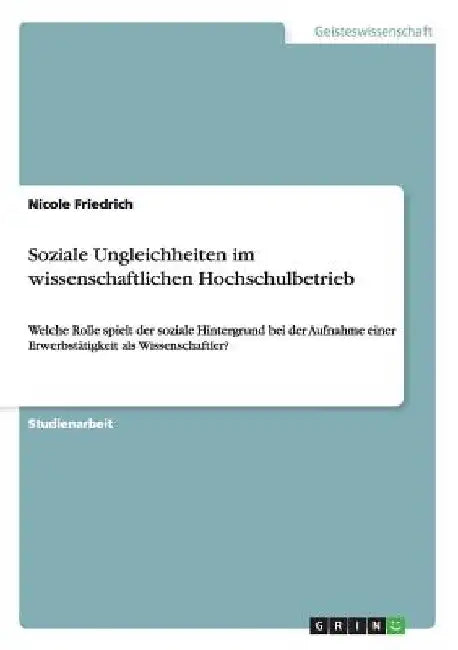 Soziale Ungleichheiten im wissenschaftlichen Hochschulbetrieb: Welche Rolle spielt der soziale Hintergrund bei der Aufnahme einer Erwerbstätigkeit als by Friedrich, Nicole