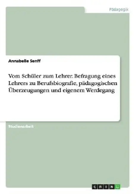 Vom Schüler zum Lehrer. Befragung eines Lehrers zu Berufsbiografie, pädagogischen Überzeugungen und eigenem Werdegang by Senff, Annabelle