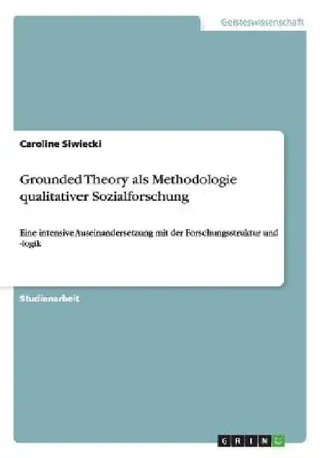 Grounded Theory als Methodologie qualitativer Sozialforschung: Eine intensive Auseinandersetzung mit der Forschungsstruktur und -logik by Siwiecki, Caroline