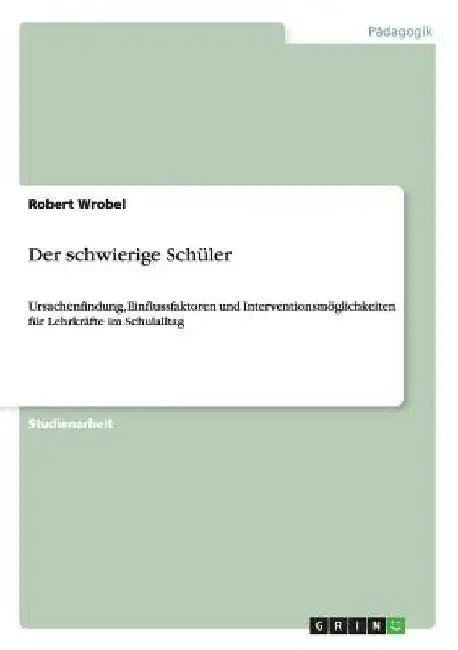 Der schwierige Schüler: Ursachenfindung, Einflussfaktoren und Interventionsmöglichkeiten für Lehrkräfte im Schulalltag by Wrobel, Robert