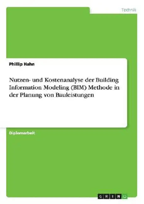 Nutzen- und Kostenanalyse der Building Information Modeling (BIM) Methode in der Planung von Bauleistungen by Hahn, Phillip