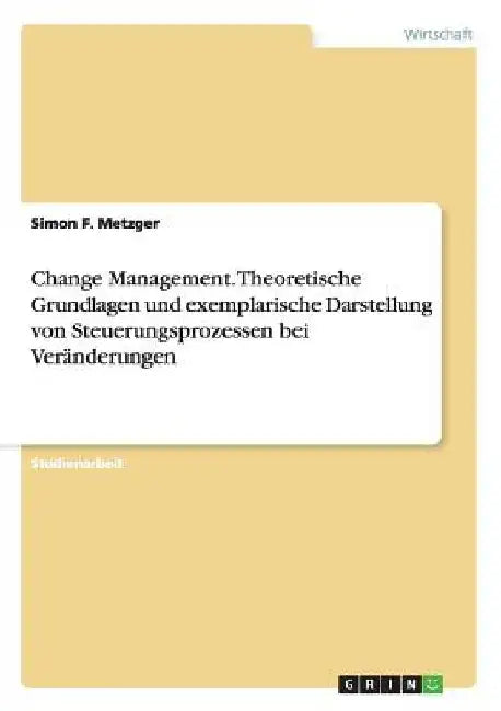 Change Management. Theoretische Grundlagen und exemplarische Darstellung von Steuerungsprozessen bei Veränderungen by Metzger, Simon F.