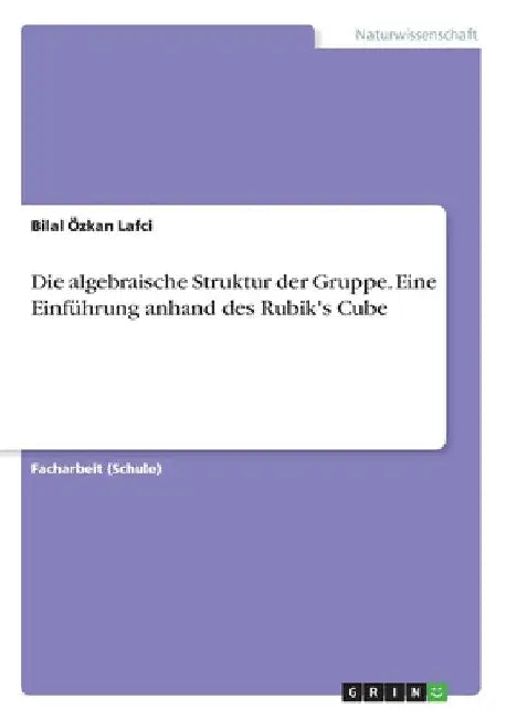 Die algebraische Struktur der Gruppe. Eine Einführung anhand des Rubik's Cube by Lafci, Bilal Özkan